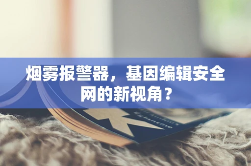 烟雾报警器，基因编辑安全网的新视角？