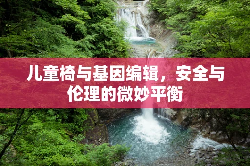 儿童椅与基因编辑，安全与伦理的微妙平衡