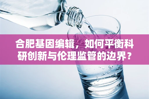 合肥基因编辑，如何平衡科研创新与伦理监管的边界？