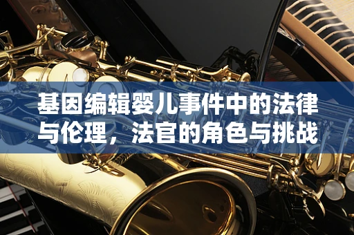 基因编辑婴儿事件中的法律与伦理，法官的角色与挑战