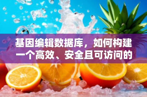 基因编辑数据库，如何构建一个高效、安全且可访问的数据库？
