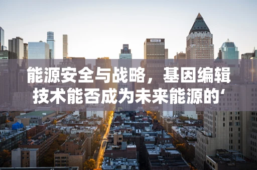 能源安全与战略，基因编辑技术能否成为未来能源的‘基因’？
