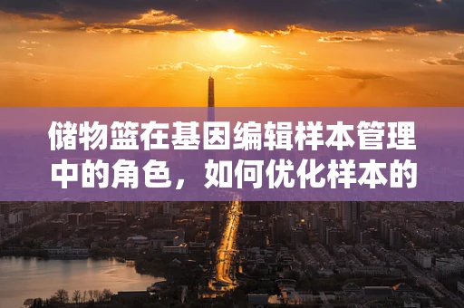 储物篮在基因编辑样本管理中的角色，如何优化样本的分类与存储？