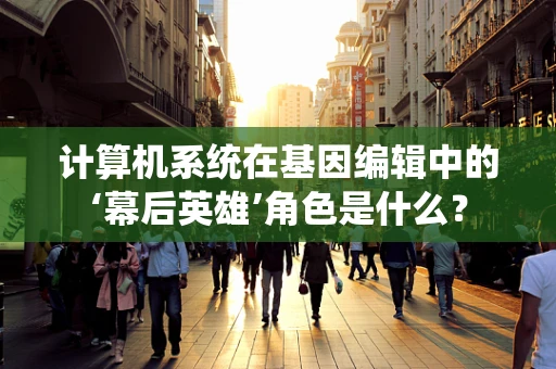 计算机系统在基因编辑中的‘幕后英雄’角色是什么？