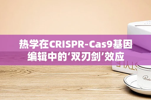 热学在CRISPR-Cas9基因编辑中的‘双刃剑’效应