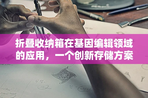 折叠收纳箱在基因编辑领域的应用，一个创新存储方案的隐喻？