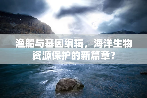 渔船与基因编辑，海洋生物资源保护的新篇章？