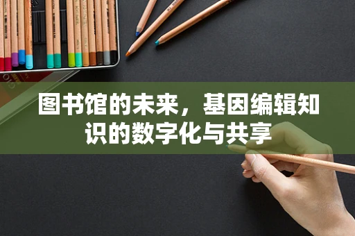 图书馆的未来，基因编辑知识的数字化与共享