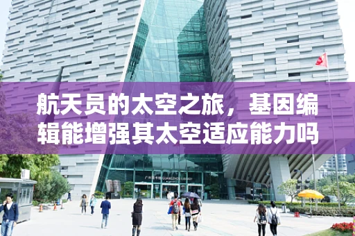 航天员的太空之旅，基因编辑能增强其太空适应能力吗？