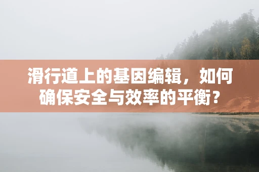 滑行道上的基因编辑，如何确保安全与效率的平衡？