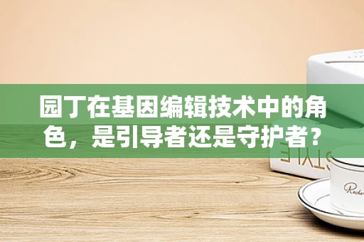 园丁在基因编辑技术中的角色，是引导者还是守护者？