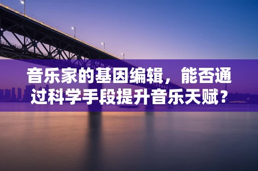 音乐家的基因编辑，能否通过科学手段提升音乐天赋？