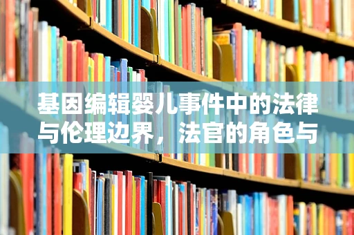 基因编辑婴儿事件中的法律与伦理边界，法官的角色与挑战何在？