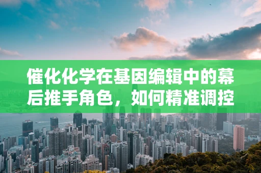 催化化学在基因编辑中的幕后推手角色，如何精准调控DNA切割与修复？