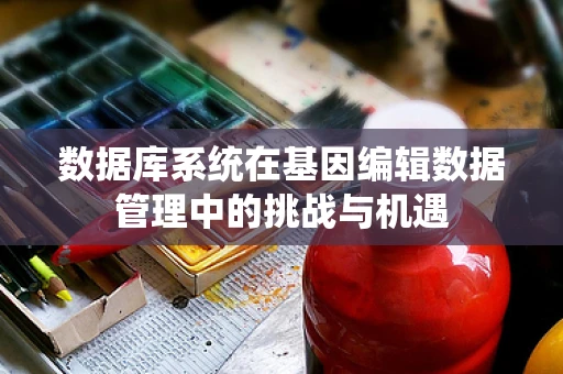 数据库系统在基因编辑数据管理中的挑战与机遇