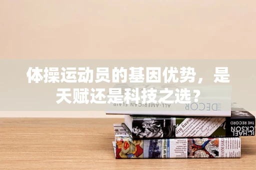体操运动员的基因优势，是天赋还是科技之选？