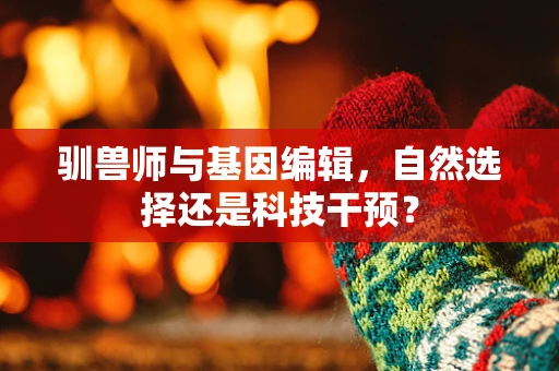驯兽师与基因编辑，自然选择还是科技干预？