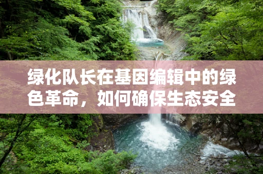 绿化队长在基因编辑中的绿色革命，如何确保生态安全与多样性？