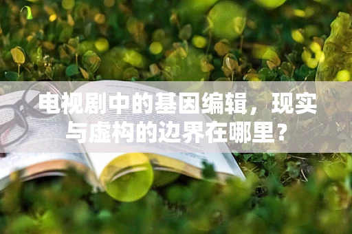 电视剧中的基因编辑，现实与虚构的边界在哪里？