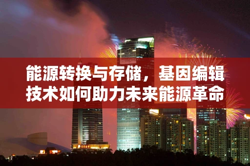 能源转换与存储，基因编辑技术如何助力未来能源革命？