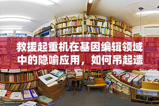 救援起重机在基因编辑领域中的隐喻应用，如何吊起遗传疾病的‘重担’？