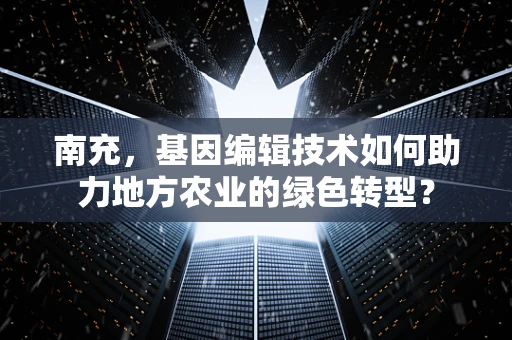 南充，基因编辑技术如何助力地方农业的绿色转型？