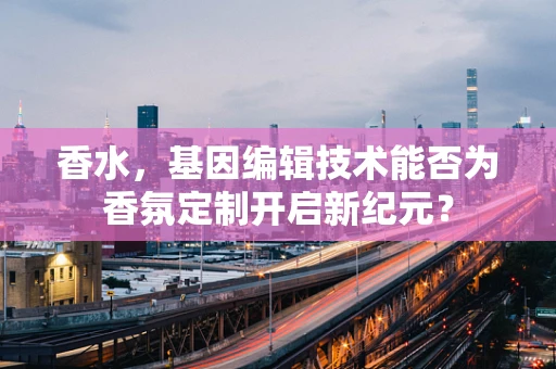 香水，基因编辑技术能否为香氛定制开启新纪元？