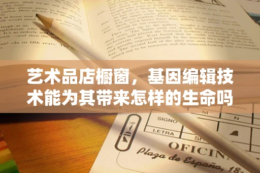 艺术品店橱窗，基因编辑技术能为其带来怎样的生命吗？
