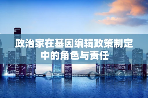 政治家在基因编辑政策制定中的角色与责任