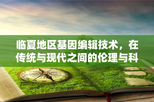 临夏地区基因编辑技术，在传统与现代之间的伦理与科学边界