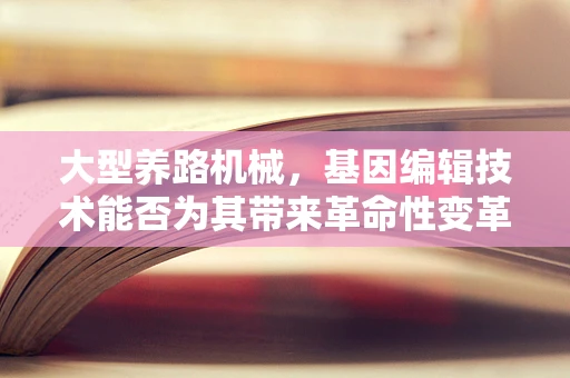 大型养路机械，基因编辑技术能否为其带来革命性变革？
