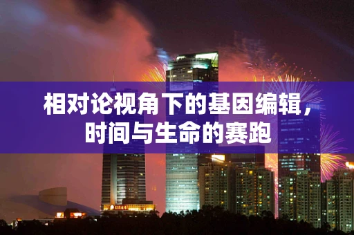相对论视角下的基因编辑，时间与生命的赛跑