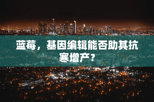 蓝莓，基因编辑能否助其抗寒增产？
