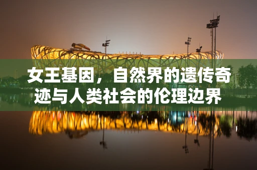 女王基因，自然界的遗传奇迹与人类社会的伦理边界