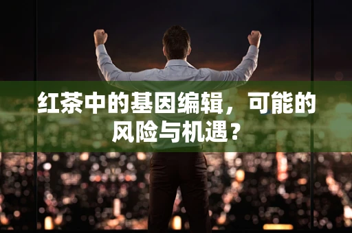 红茶中的基因编辑，可能的风险与机遇？