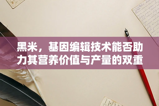 黑米，基因编辑技术能否助力其营养价值与产量的双重提升？