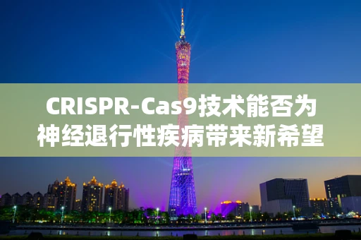 CRISPR-Cas9技术能否为神经退行性疾病带来新希望？