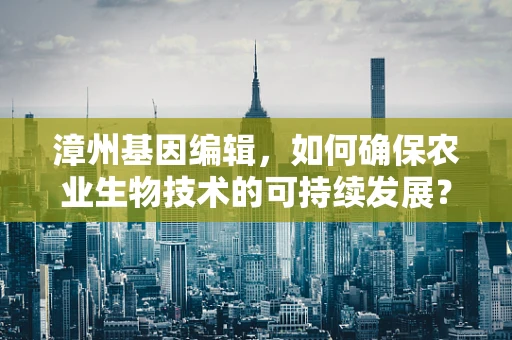 漳州基因编辑，如何确保农业生物技术的可持续发展？