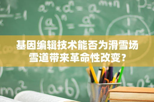 基因编辑技术能否为滑雪场雪道带来革命性改变？