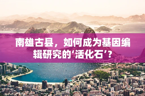南雄古县，如何成为基因编辑研究的‘活化石’？