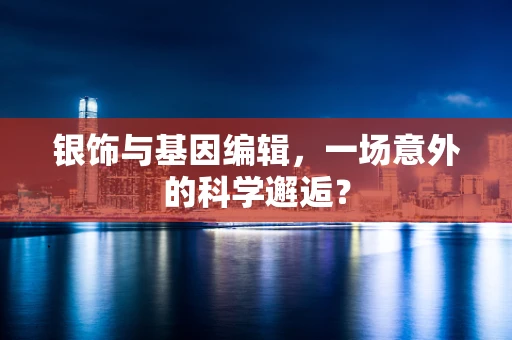 银饰与基因编辑，一场意外的科学邂逅？