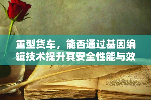 重型货车，能否通过基因编辑技术提升其安全性能与效率？