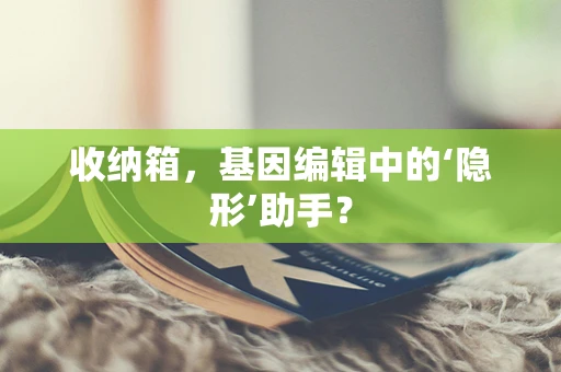 收纳箱，基因编辑中的‘隐形’助手？