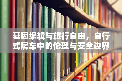基因编辑与旅行自由，自行式房车中的伦理与安全边界