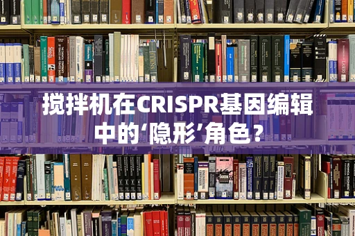 搅拌机在CRISPR基因编辑中的‘隐形’角色？