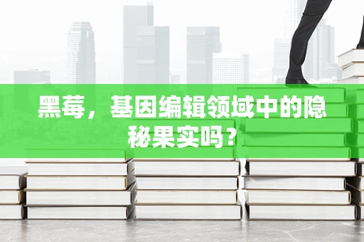 黑莓，基因编辑领域中的隐秘果实吗？