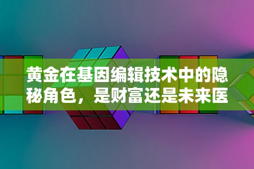 黄金在基因编辑技术中的隐秘角色，是财富还是未来医学的钥匙？