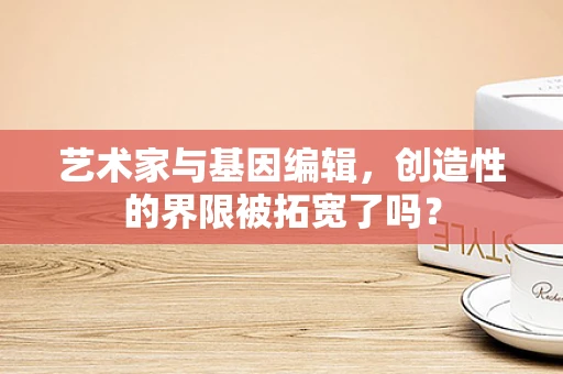 艺术家与基因编辑，创造性的界限被拓宽了吗？