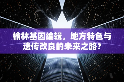 榆林基因编辑，地方特色与遗传改良的未来之路？