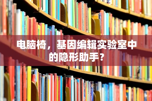 电脑椅，基因编辑实验室中的隐形助手？